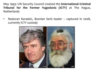 May 1993: UN Security Council created the International Criminal
Tribunal for the Former Yugoslavia (ICTY) at The Hague,
Netherlands
• Radovan Karadzic, Bosnian Serb leader – captured in 2008,
currently ICTY custody
 