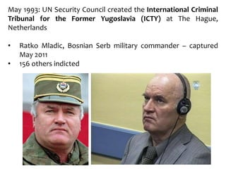 May 1993: UN Security Council created the International Criminal
Tribunal for the Former Yugoslavia (ICTY) at The Hague,
Netherlands
• Ratko Mladic, Bosnian Serb military commander – captured
May 2011
• 156 others indicted
 