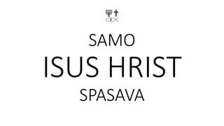 SAMO
ISUS HRIST
SPASAVA
 