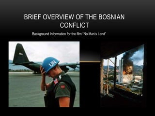 BRIEF OVERVIEW OF THE BOSNIAN
CONFLICT
Background Information for the film “No Man’s Land”

 