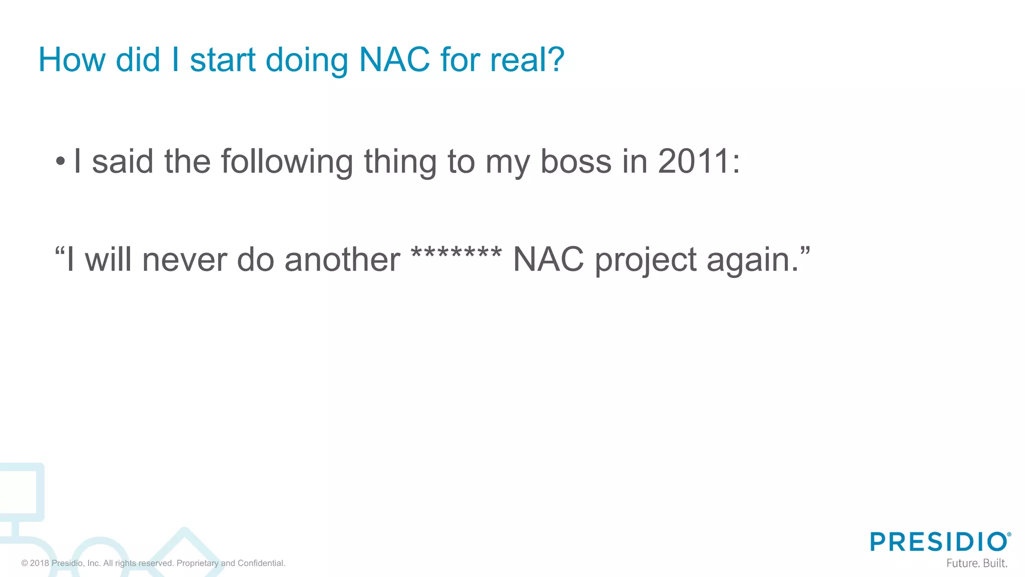 © 2018 Presidio, Inc. All rights reserved. Proprietary and Confidential.
How did I start doing NAC for real?
• I said the following thing to my boss in 2011:
“I will never do another ******* NAC project again.”
 