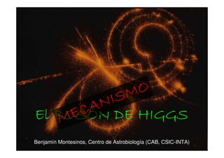El BOSEl BOSEl BOSEl BOSÓÓÓÓN DE HIGGSN DE HIGGSN DE HIGGSN DE HIGGSMECANISMO
MECANISMO
MECANISMO
MECANISMO
Benjamín Montesinos, Centro de Astrobiología (CAB, CSIC-INTA)
 