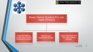 Boson Techno Systems Pvt. Ltd.
Sales Divisions
Industrial Testing,
Quality and Process
Equipment Division
Defense and
Aerospace Division
Semi-Conductor and
Thin Film Coating
Division
Tuesday,
February 28, 2017
13
 
