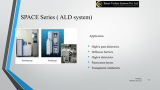 SPACE Series ( ALD system)
Application
• High-k gate dielectrics
• Diffusion barriers
• High-k dielectrics
• Passivation layers
• Transparent conductors
Tuesday,
February 28, 2017
19
 