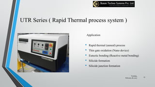 UTR Series ( Rapid Thermal process system )
Application
• Rapid thermal (anneal) process
• Thin gate oxidation (Nano device)
• Eutectic bonding (Reactive metal bonding)
• Silicide formation
• Silicide junction formation
Tuesday,
February 28, 2017
23
 