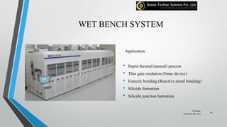 WET BENCH SYSTEM
Application
• Rapid thermal (anneal) process
• Thin gate oxidation (Nano device)
• Eutectic bonding (Reactive metal bonding)
• Silicide formation
• Silicide junction formation
Tuesday,
February 28, 2017
24
 
