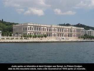 Juste après un kilomètre et demi Çırağan see Sarayi, Le Palace Çırağan.
date du Dix-neuvième siècle, mais a été reconstruit en 1910 après un incendie.

 