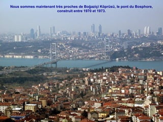 Nous sommes maintenant très proches de Boğaziçi Köprüsü, le pont du Bosphore,
construit entre 1970 et 1973.

 