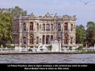 Le Palace Küçüksu, dans la région asiatique, a été construit par ordre du sultan
Abd-ul-Medjid I dans le milieu du XIXe siècle.

 