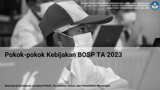 1
DITJEN PAUD, PENDIDIKAN DASAR, DAN PENDIDIKAN MENENGAH
1
Sekretarat Direktorat Jenderal PAUD, Pendidikan Dasar, dan Pendidikan Menengah
KEMENTERIAN PENDIDIKAN, KEBUDAYAAN, RISET, DAN TEKNOLOGI
DITJEN PAUD, PENDIDIKAN DASAR DAN PENDIDIKAN MENENGAH
DIREKTORAT PENDIDIKAN ANAK USIA DINI
Pokok-pokok Kebijakan BOSP TA 2023
 