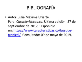 BIBLIOGRAFÍA
• Autor: Julia Máxima Uriarte.
Para: Caracteristicas.co. Última edición: 27 de
septiembre de 2017. Disponible
en: https://www.caracteristicas.co/bosque-
tropical/. Consultado: 09 de mayo de 2019.
 