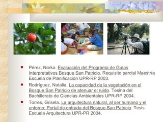 <ul><li>Pérez, Norka.  Evaluación del Programa de Guías Interpretativos Bosque San Patricio . Requisito parcial Maestría E...