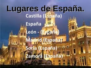 Lugares de España.Lugares de España.
Castilla (España)
España
León - (España)
Madrid (España)
Soria (España)
Zamora (España)
 