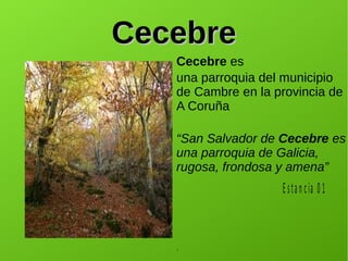 CecebreCecebre
Cecebre es
una parroquia del municipio
de Cambre en la provincia de
A Coruña
“San Salvador de Cecebre es
una parroquia de Galicia,
rugosa, frondosa y amena”
.
Estan cia 0 1
 