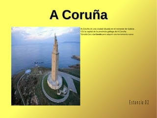 A CoruñaA Coruña
●
A Coruña es una ciudad situada en el noroeste de Galicia .
●
Es la capital de la provincia gallega de A Coruña.
“Geraldo fue a La Coruña para adquirir una herramienta nueva”.
E sta n c ia 0 2
 