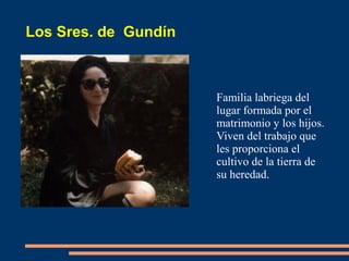 Los Sres. de Gundín
Familia labriega del
lugar formada por el
matrimonio y los hijos.
Viven del trabajo que
les proporciona el
cultivo de la tierra de
su heredad.
 