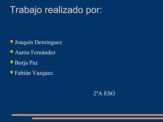 Joaquín Domínguez
Aarón Fernández
Borja Paz
Fabián Vazquez
2ºA ESO
Trabajo realizado por:
 
