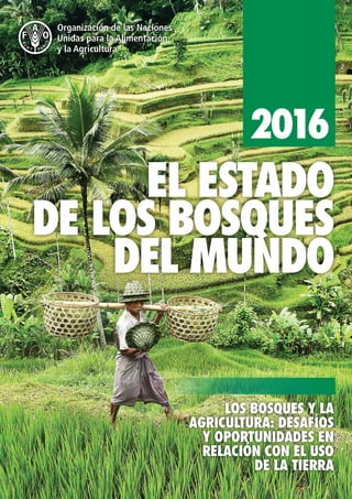 2016
EL ESTADO
DE LOS BOSQUES
DEL MUNDO
LOS BOSQUES Y LA
AGRICULTURA: DESAFÍOS
Y OPORTUNIDADES EN
RELACIÓN CON EL USO
DE LA TIERRA
 