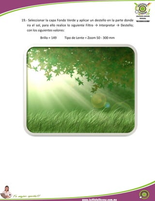 19.- Seleccionar la capa Fondo Verde y aplicar un destello en la parte donde
ira el sol, para ello realice lo siguiente Filtro → Interpretar → Destello;
con los siguientes valores:
Brillo = 149 Tipo de Lente = Zoom 50 - 300 mm
 