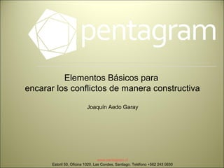 Elementos Básicos para
encarar los conflictos de manera constructiva

                           Joaquín Aedo Garay




                                   www.pentagram.cl
       Estoril 50, Oficina 1020, Las Condes, Santiago. Teléfono +562 243 0630
 
