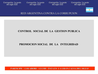 CONTROL  SOCIAL DE  LA  GESTION PUBLICA PROMOCION SOCIAL  DE  LA  INTEGRIDAD  RED ARGENTINA CONTRA LA CORRUPCION PARTICIPE  / COLABORE / LUCHE / ÉSTA ES  LA GRAN CAUSA DEL SIGLO  