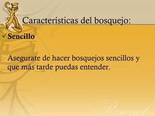 Características del bosquejo: Sencillo Asegurate de hacer bosquejos sencillos y que más tarde puedas entender. 