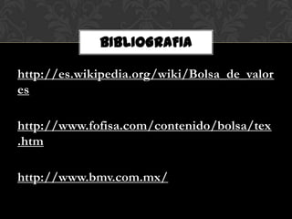 BIBLIOGRAFIA

http://es.wikipedia.org/wiki/Bolsa_de_valor
es

http://www.fofisa.com/contenido/bolsa/tex
.htm

http://www.bmv.com.mx/
 