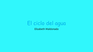 El ciclo del agua
Elizabeth Maldonado
 