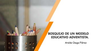 Araldo Úsuga Flórez
BOSQUEJO DE UN MODELO
EDUCATIVO ADVENTISTA.
 