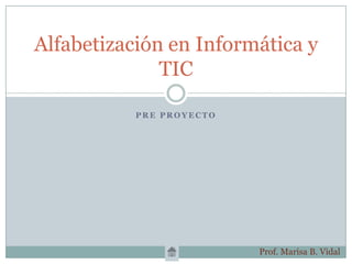 Alfabetización en Informática y
              TIC

           PRE PROYECTO




                          Prof. Marisa B. Vidal
 
