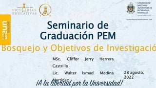 Seminario de
Graduación PEM
MSc. Cliffor Jerry Herrera
Castrillo
Lic. Walter Ismael Medina
Martínez
28 agosto,
2022
 