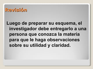 Revisión

Luego de preparar su esquema, el
 investigador debe entregarlo a una
 persona que conozca la materia
 para que le haga observaciones
 sobre su utilidad y claridad.
 
