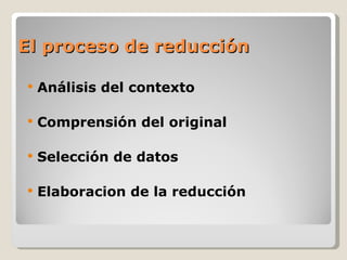 El proceso de reducción

   Análisis del contexto

   Comprensión del original

   Selección de datos

   Elaboracion de la reducción
 