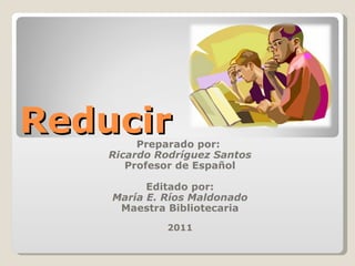 Reducir  Preparado por:
    Ricardo Rodríguez Santos
       Profesor de Español

          Editado por:
    María E. Ríos Maldonado
     Maestra Bibliotecaria
             2011
 