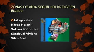 ZONAS DE VIDA SEGÚN HOLDRIDGE EN
Ecuador
Integrantes
Rosas Melani
Salazar Katherine
Sandoval Viviana
Silva Paul
ZONAS DE VIDA SEGÚN HOLDRIDGE EN
Ecuador
 