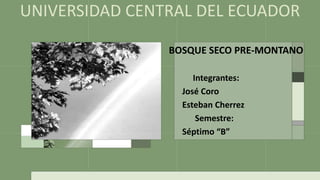 UNIVERSIDAD CENTRAL DEL ECUADOR
BOSQUE SECO PRE-MONTANO
Integrantes:
José Coro
Esteban Cherrez
Semestre:
Séptimo “B”
 