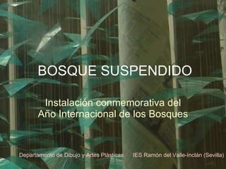 BOSQUE SUSPENDIDO Instalación conmemorativa del Año Internacional de los Bosques Departamento de Dibujo y Artes Plásticas  IES Ramón del Valle-Inclán (Sevilla) 