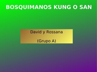 BOSQUIMANOS KUNG O SAN David y Rossana (Grupo A)‏ 
