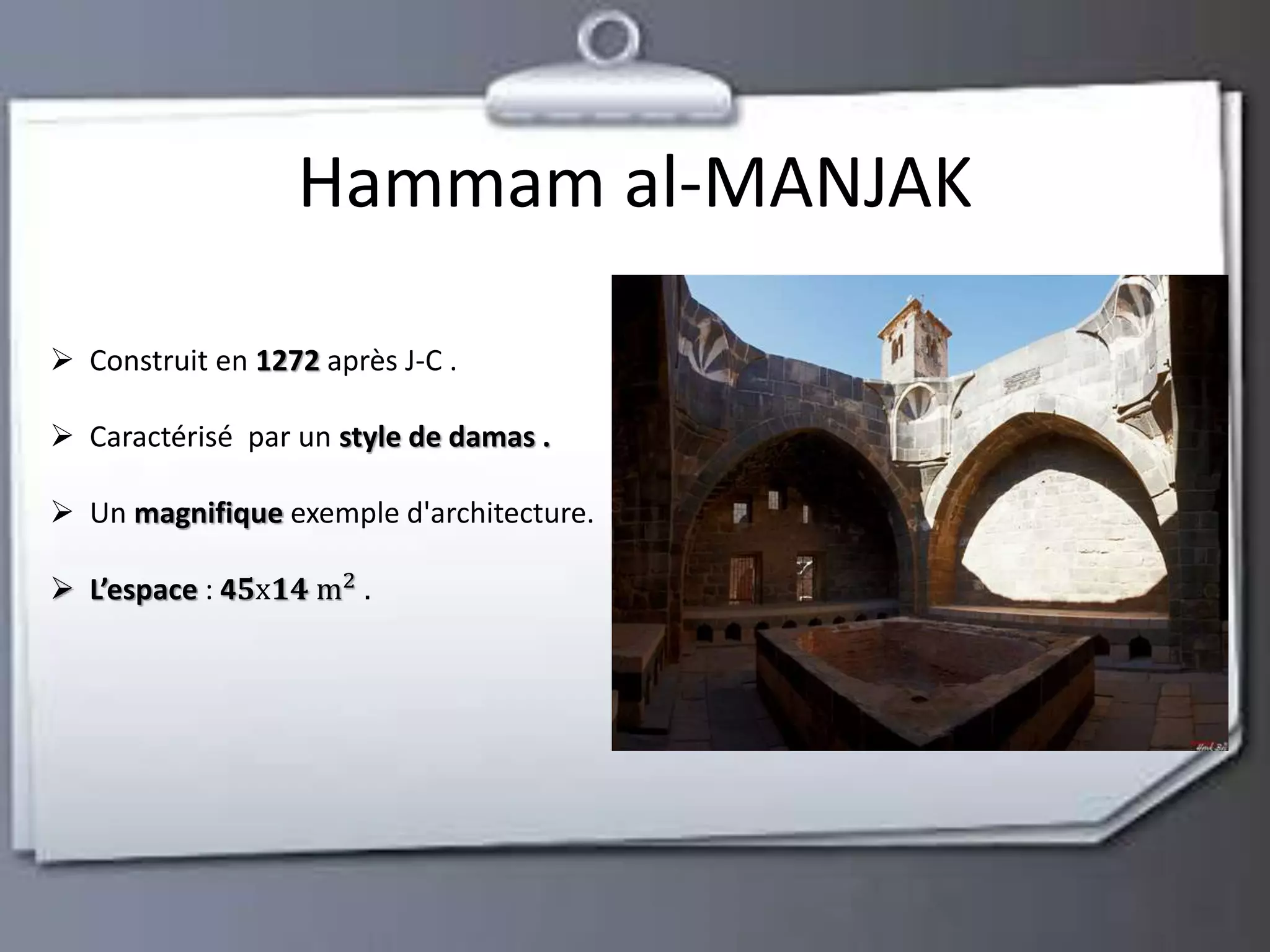 Hammam al-MANJAK 
 Construit en 1272 après J-C . 
 Caractérisé par un style de damas . 
 Un magnifique exemple d'architecture. 
 L’espace : 4ퟓxퟏퟒ m2 . 
 