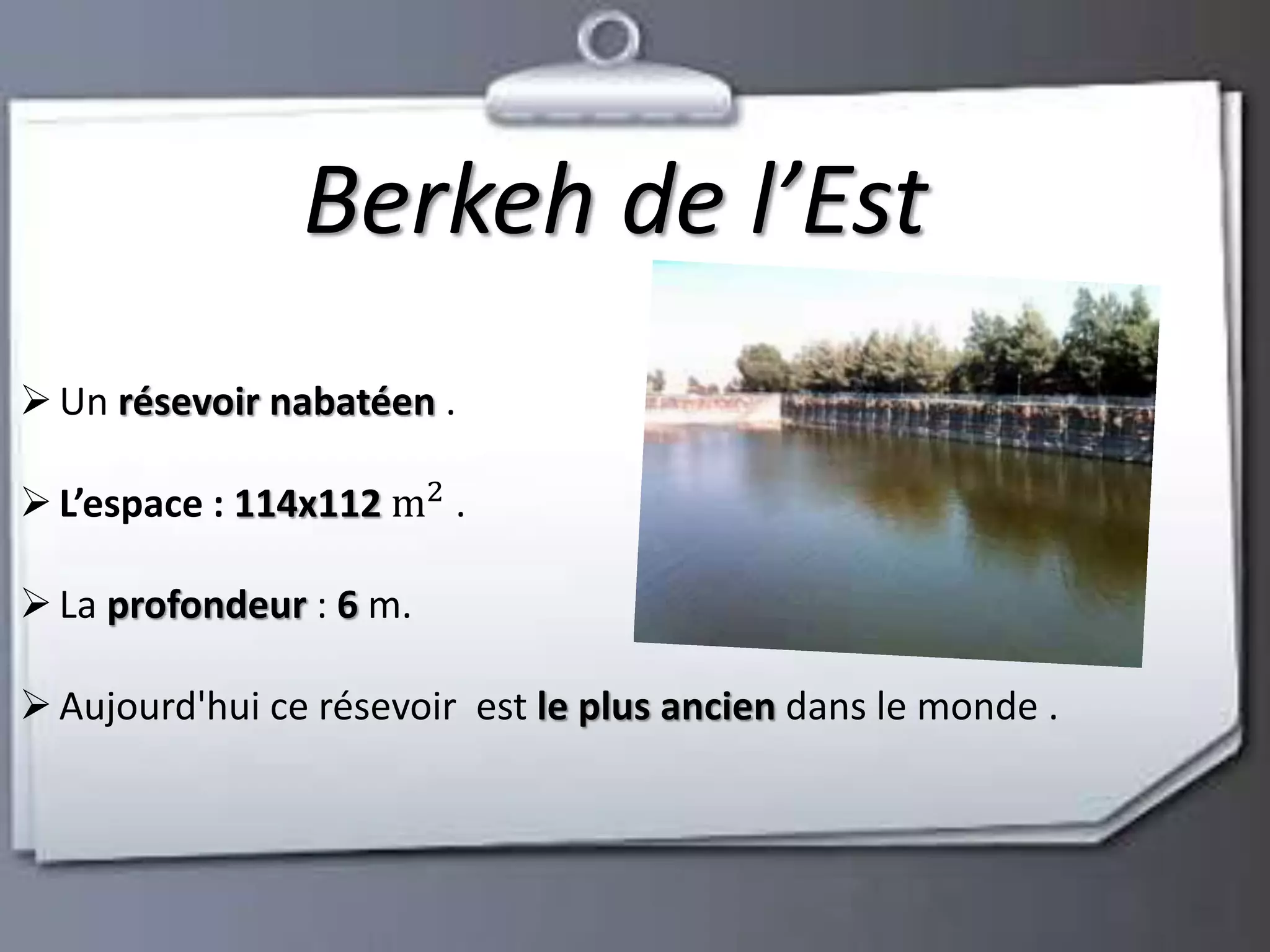 Berkeh de l’Est 
 Un résevoir nabatéen . 
 L’espace : 114x112 m2 . 
 La profondeur : 6 m. 
 Aujourd'hui ce résevoir est le plus ancien dans le monde . 
 