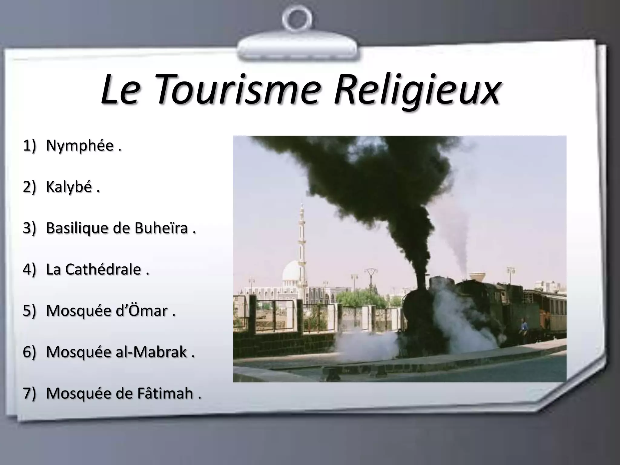 Le Tourisme Religieux 
1) Nymphée . 
2) Kalybé . 
3) Basilique de Buheïra . 
4) La Cathédrale . 
5) Mosquée d’Ömar . 
6) Mosquée al-Mabrak . 
7) Mosquée de Fâtimah . 
 