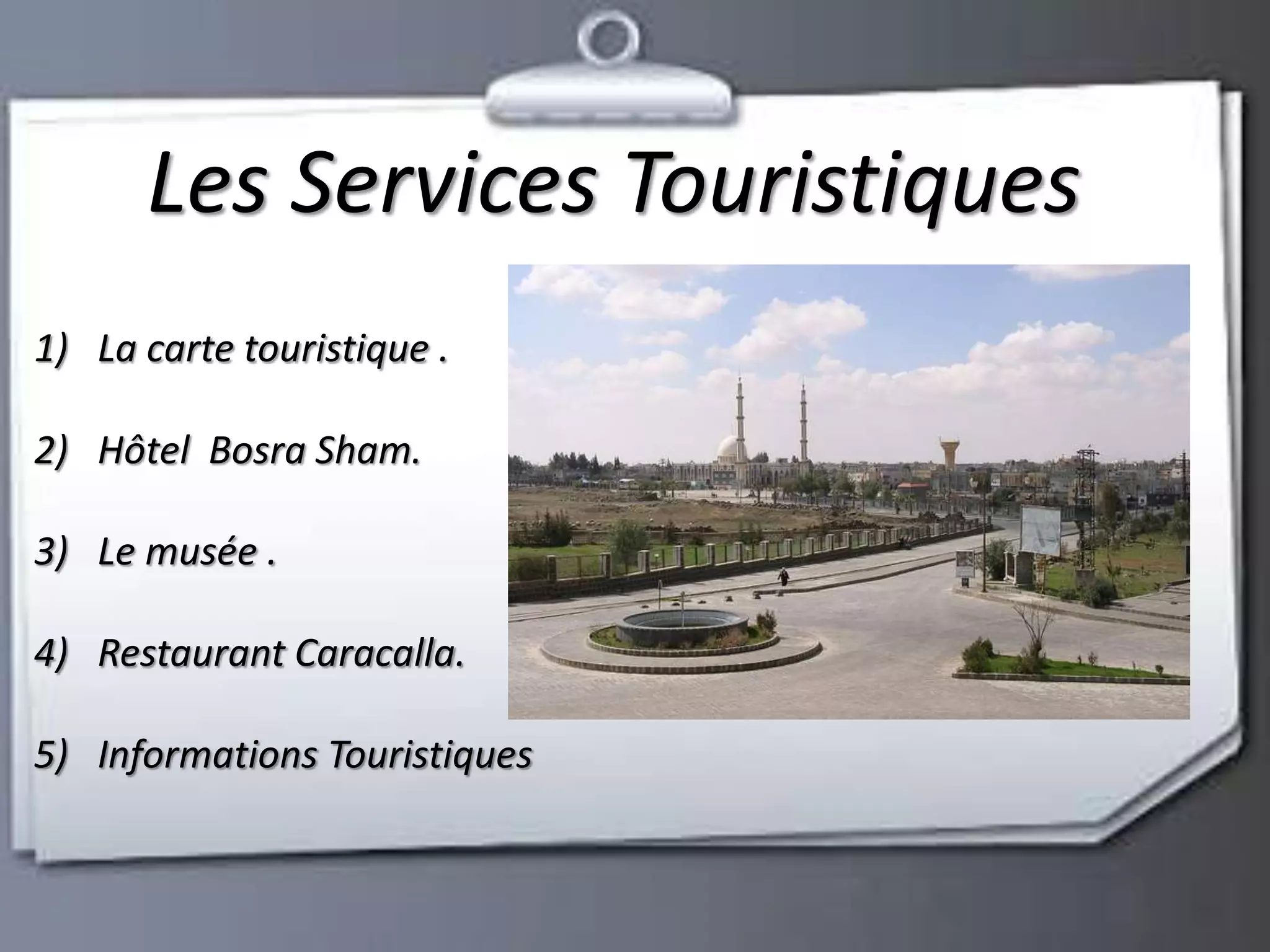 Les Services Touristiques 
1) La carte touristique . 
2) Hôtel Bosra Sham. 
3) Le musée . 
4) Restaurant Caracalla. 
5) Informations Touristiques 
 
