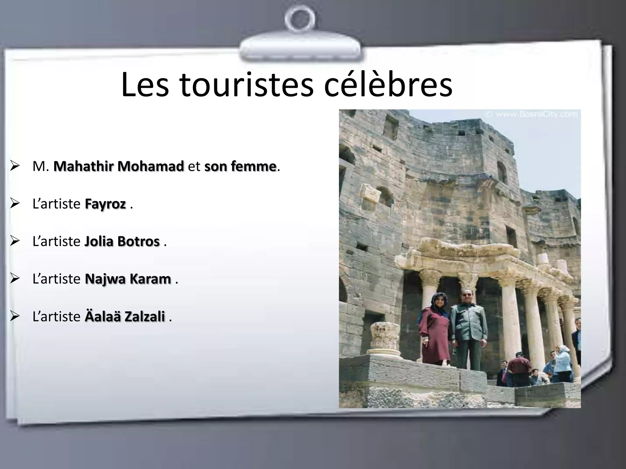 Les touristes célèbres 
 M. Mahathir Mohamad et son femme. 
 L’artiste Fayroz . 
 L’artiste Jolia Botros . 
 L’artiste Najwa Karam . 
 L’artiste Äalaä Zalzali . 
 