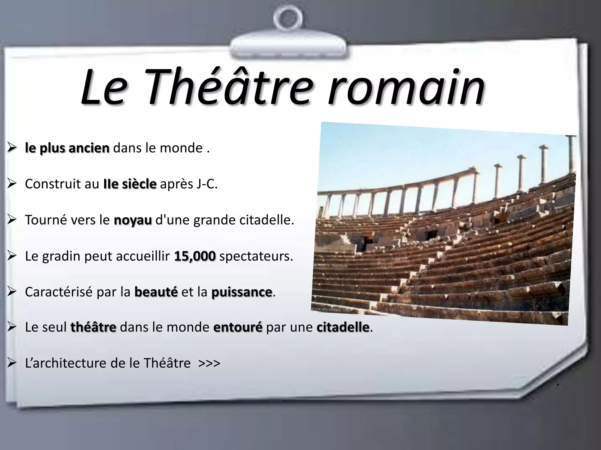 Le Théâtre romain 
 le plus ancien dans le monde . 
 Construit au IIe siècle après J-C. 
 Tourné vers le noyau d'une grande citadelle. 
 Le gradin peut accueillir 15,000 spectateurs. 
 Caractérisé par la beauté et la puissance. 
 Le seul théâtre dans le monde entouré par une citadelle. 
 L’architecture de le Théâtre >>> 
. 
 