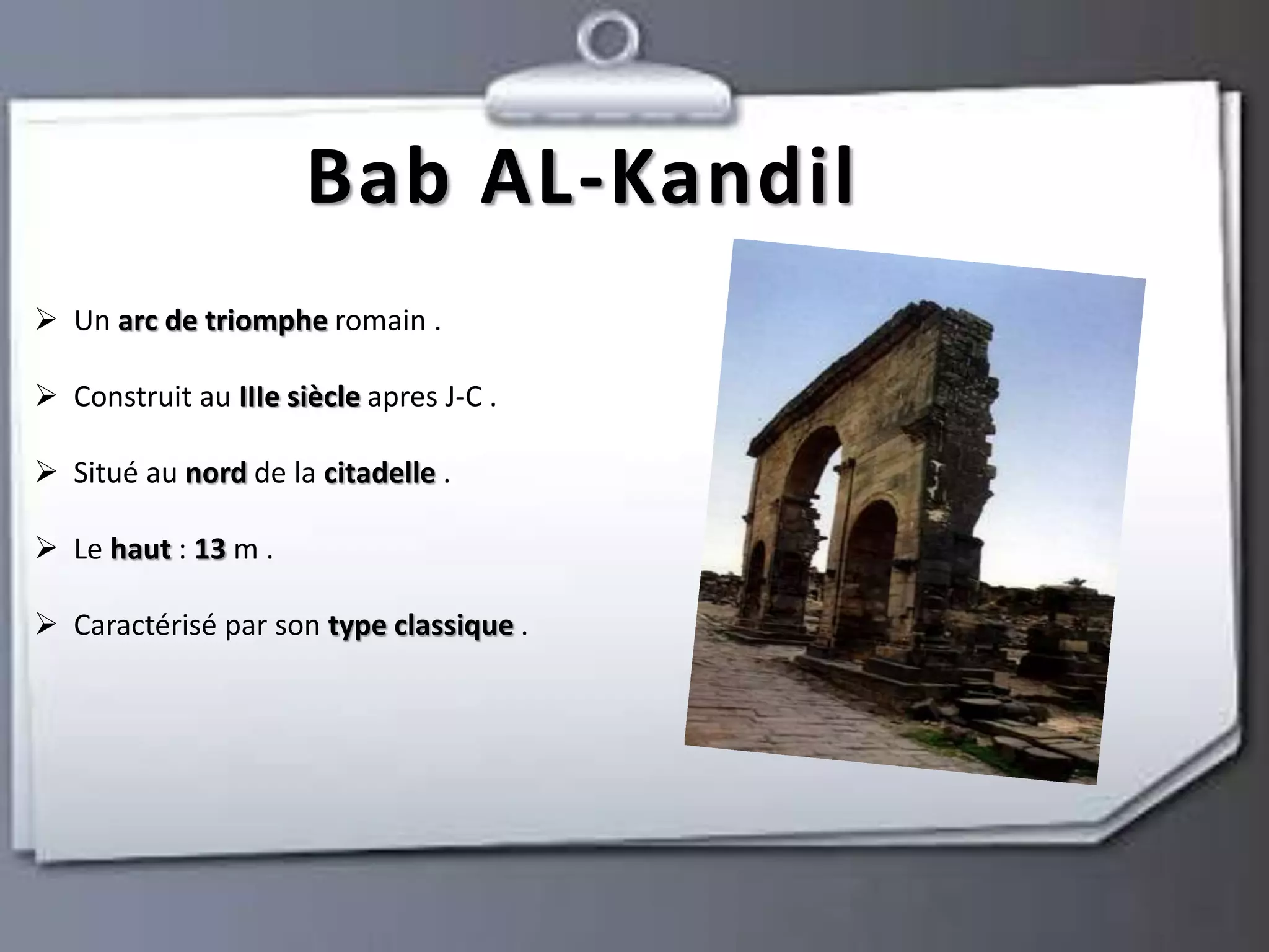 Bab AL-Kandil 
 Un arc de triomphe romain . 
 Construit au IIIe siècle apres J-C . 
 Situé au nord de la citadelle . 
 Le haut : 13 m . 
 Caractérisé par son type classique . 
 