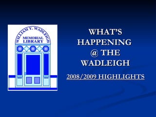 WHAT’S
  HAPPENING
    @ THE
  WADLEIGH
2008/2009 HIGHLIGHTS
 
