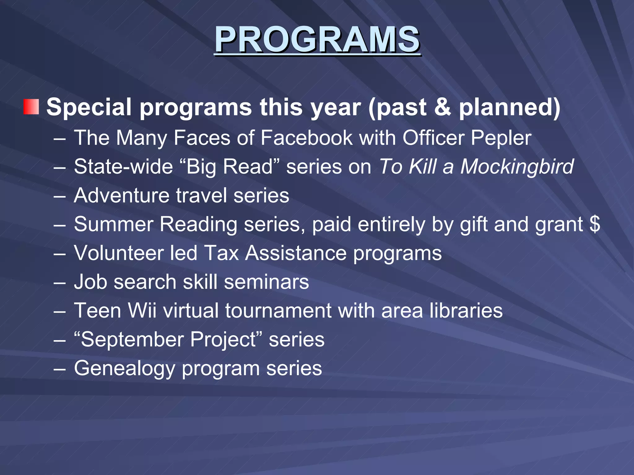 Special programs this year (past & planned) The Many Faces of Facebook with Officer Pepler State-wide “Big Read” series on  To Kill a Mockingbird Adventure travel series Summer Reading series, paid entirely by gift and grant $ Volunteer led Tax Assistance programs Job search skill seminars Teen Wii virtual tournament with area libraries “ September Project” series Genealogy program series PROGRAMS 