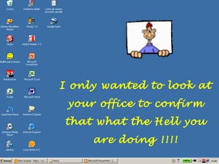 I only wanted to look at
 your office to confirm
that what the Hell you
     are doing !!!!
 