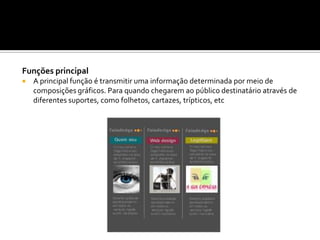Funções principal
 A principal função é transmitir uma informação determinada por meio de
composições gráficos. Para quando chegarem ao público destinatário através de
diferentes suportes, como folhetos, cartazes, trípticos, etc
 