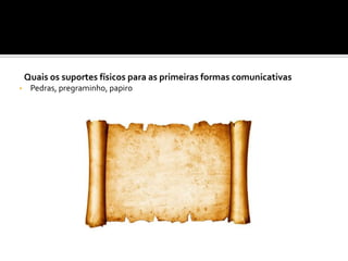 Quais os suportes físicos para as primeiras formas comunicativas
• Pedras, pregraminho, papiro
 